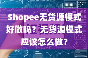 Shopee无货源模式好做吗？无货源模式应该怎么做？