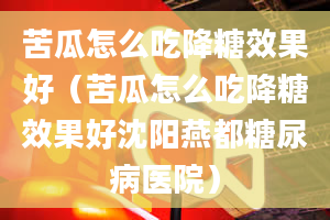 苦瓜怎么吃降糖效果好（苦瓜怎么吃降糖效果好沈阳燕都糖尿病医院）