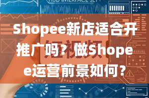 Shopee新店适合开推广吗？做Shopee运营前景如何？