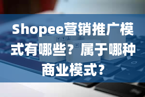 Shopee营销推广模式有哪些？属于哪种商业模式？