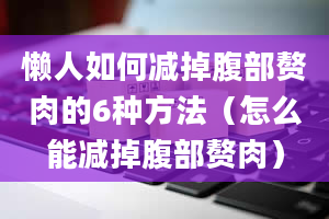 懒人如何减掉腹部赘肉的6种方法（怎么能减掉腹部赘肉）