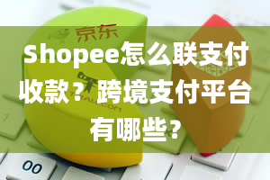 Shopee怎么联支付收款？跨境支付平台有哪些？