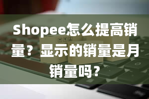 Shopee怎么提高销量？显示的销量是月销量吗？