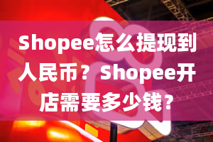 Shopee怎么提现到人民币？Shopee开店需要多少钱？