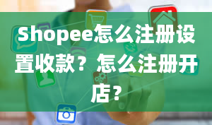 Shopee怎么注册设置收款？怎么注册开店？