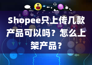 Shopee只上传几款产品可以吗？怎么上架产品？