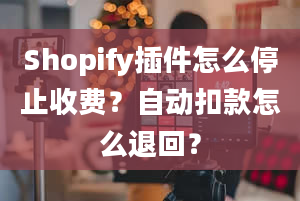 Shopify插件怎么停止收费？自动扣款怎么退回？