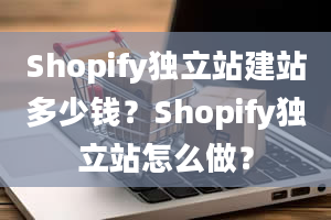 Shopify独立站建站多少钱？Shopify独立站怎么做？