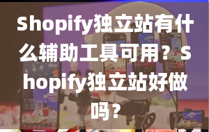 Shopify独立站有什么辅助工具可用？Shopify独立站好做吗？