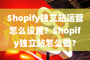 Shopify独立站运营怎么设置？Shopify独立站怎么做？