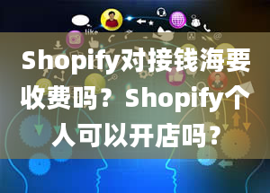 Shopify对接钱海要收费吗？Shopify个人可以开店吗？