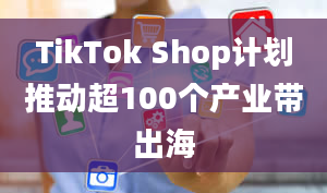 TikTok Shop计划推动超100个产业带出海