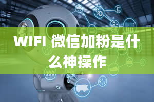 WIFI 微信加粉是什么神操作