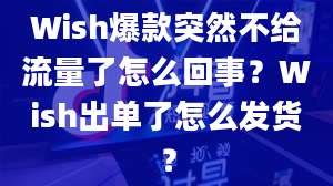 Wish爆款突然不给流量了怎么回事？Wish出单了怎么发货？