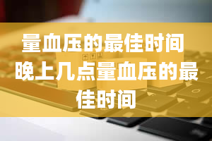 量血压的最佳时间 晚上几点量血压的最佳时间