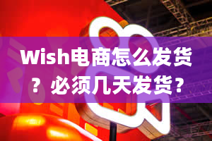 Wish电商怎么发货？必须几天发货？