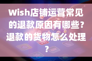 Wish店铺运营常见的退款原因有哪些？退款的货物怎么处理？