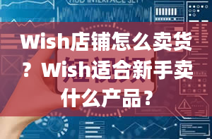 Wish店铺怎么卖货？Wish适合新手卖什么产品？