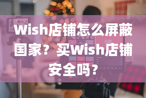 Wish店铺怎么屏蔽国家？买Wish店铺安全吗？