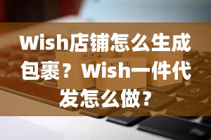 Wish店铺怎么生成包裹？Wish一件代发怎么做？