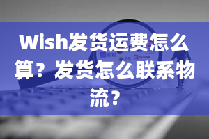 Wish发货运费怎么算？发货怎么联系物流？