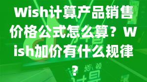 Wish计算产品销售价格公式怎么算？Wish加价有什么规律？