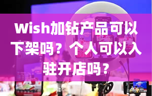 Wish加钻产品可以下架吗？个人可以入驻开店吗？