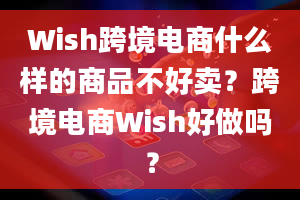 Wish跨境电商什么样的商品不好卖？跨境电商Wish好做吗？