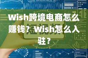 Wish跨境电商怎么赚钱？Wish怎么入驻？