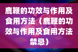 鹿鞭的功效与作用及食用方法（鹿鞭的功效与作用及食用方法禁忌）