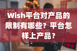 Wish平台对产品的限制有哪些？平台怎样上产品？