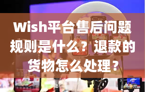 Wish平台售后问题规则是什么？退款的货物怎么处理？