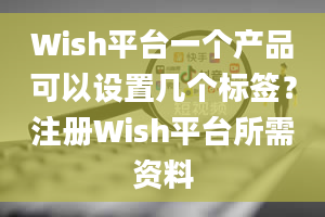 Wish平台一个产品可以设置几个标签？注册Wish平台所需资料