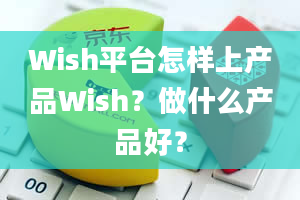 Wish平台怎样上产品Wish？做什么产品好？