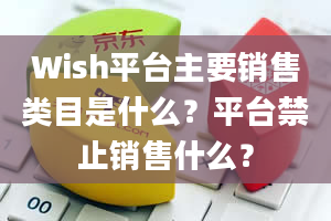 Wish平台主要销售类目是什么？平台禁止销售什么？