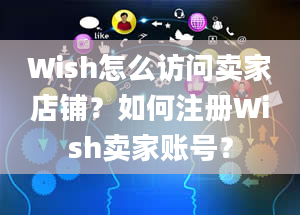 Wish怎么访问卖家店铺？如何注册Wish卖家账号？