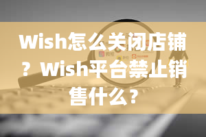 Wish怎么关闭店铺？Wish平台禁止销售什么？