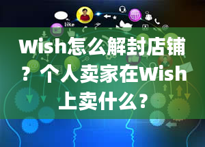 Wish怎么解封店铺？个人卖家在Wish上卖什么？