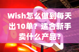 Wish怎么做到每天出10单？适合新手卖什么产品？