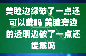 美瞳边缘破了一点还可以戴吗 美瞳旁边的透明边破了一点还能戴吗