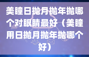 美瞳日抛月抛年抛哪个对眼睛最好（美瞳用日抛月抛年抛哪个好）