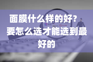 面膜什么样的好？ 要怎么选才能选到最好的