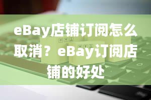 eBay店铺订阅怎么取消？eBay订阅店铺的好处