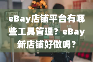 eBay店铺平台有哪些工具管理？eBay新店铺好做吗？