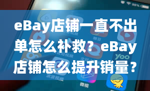 eBay店铺一直不出单怎么补救？eBay店铺怎么提升销量？