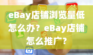 eBay店铺浏览量低怎么办？eBay店铺怎么推广？