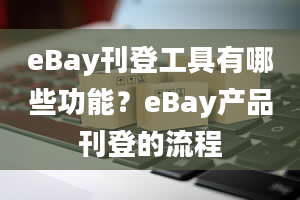 eBay刊登工具有哪些功能？eBay产品刊登的流程