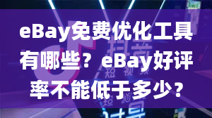 eBay免费优化工具有哪些？eBay好评率不能低于多少？