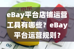 eBay平台店铺运营工具有哪些？eBay平台运营规则？