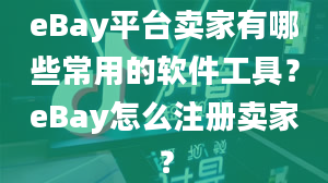 eBay平台卖家有哪些常用的软件工具？eBay怎么注册卖家？